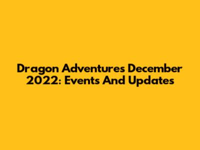 Dragon Adventures December 2022: Events And Updates