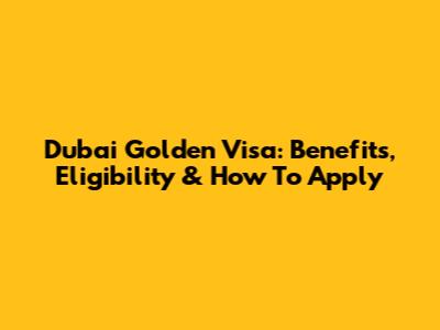 Dubai Golden Visa: Benefits, Eligibility & How To Apply