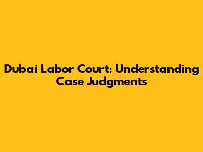 Dubai Labor Court: Understanding Case Judgments