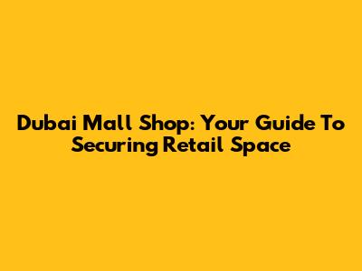 Dubai Mall Shop: Your Guide To Securing Retail Space