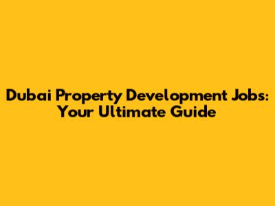 Dubai Property Development Jobs: Your Ultimate Guide
