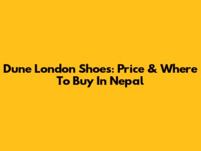 Dune London Shoes: Price & Where To Buy In Nepal