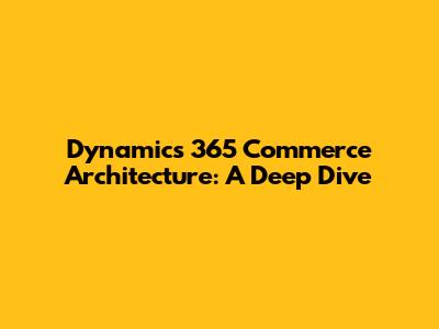Dynamics 365 Commerce Architecture: A Deep Dive