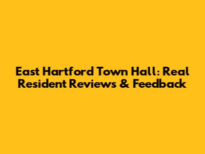 East Hartford Town Hall: Real Resident Reviews & Feedback