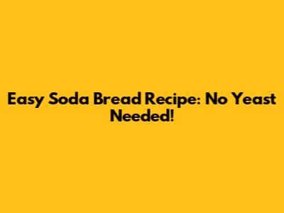 Easy Soda Bread Recipe: No Yeast Needed!