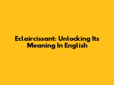 Eclaircissant: Unlocking Its Meaning In English
