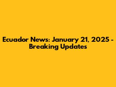 Ecuador News: January 21, 2025 - Breaking Updates
