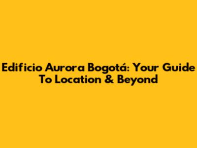 Edificio Aurora Bogotá: Your Guide To Location & Beyond