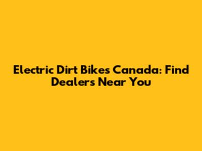 Electric Dirt Bikes Canada: Find Dealers Near You