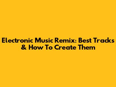 Electronic Music Remix: Best Tracks & How To Create Them