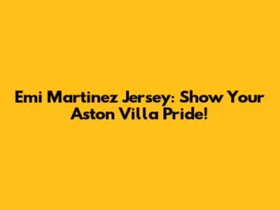 Emi Martinez Jersey: Show Your Aston Villa Pride!