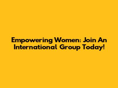 Empowering Women: Join An International Group Today!