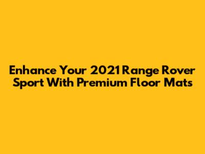 Enhance Your 2021 Range Rover Sport With Premium Floor Mats