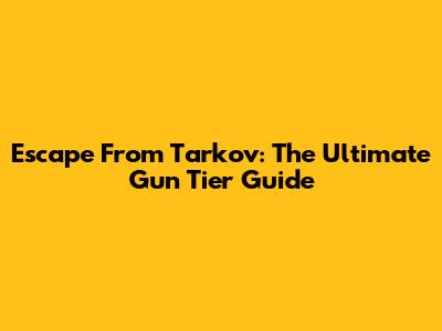 Escape From Tarkov: The Ultimate Gun Tier Guide