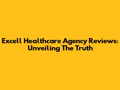 Excell Healthcare Agency Reviews: Unveiling The Truth