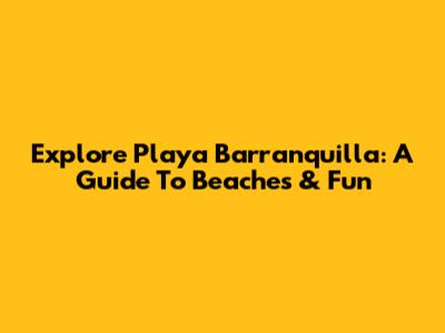 Explore Playa Barranquilla: A Guide To Beaches & Fun