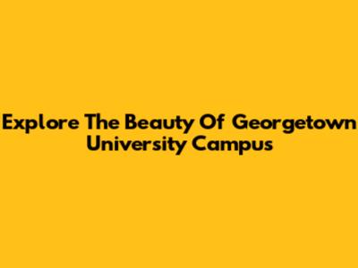 Explore The Beauty Of Georgetown University Campus