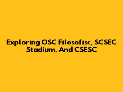 Exploring OSC Filosofisc, SCSEC Stadium, And CSESC