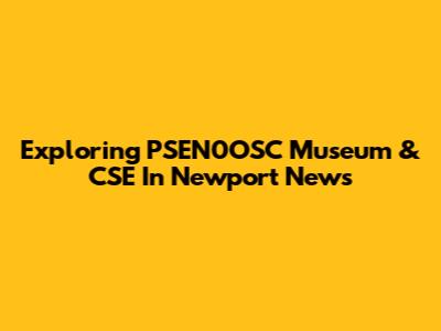 Exploring PSEN0OSC Museum & CSE In Newport News