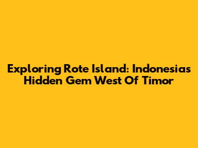 Exploring Rote Island: Indonesia's Hidden Gem West Of Timor