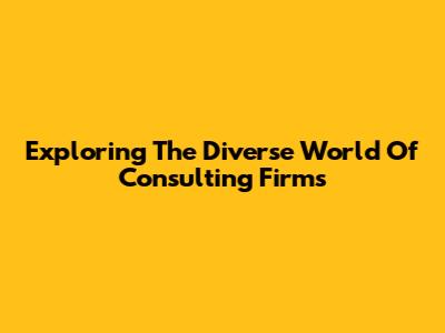 Exploring The Diverse World Of Consulting Firms