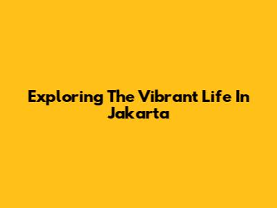 Exploring The Vibrant Life In Jakarta