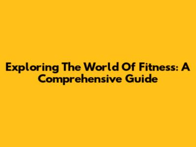 Exploring The World Of Fitness: A Comprehensive Guide