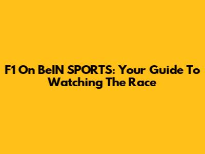 F1 On BeIN SPORTS: Your Guide To Watching The Race