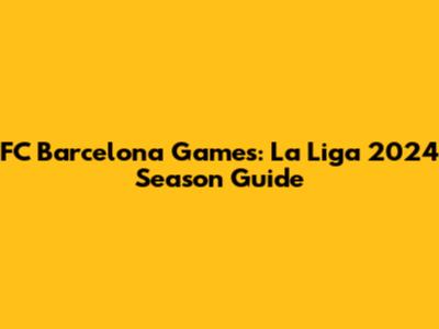 FC Barcelona Games: La Liga 2024 Season Guide