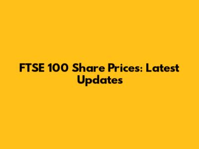 FTSE 100 Share Prices: Latest Updates