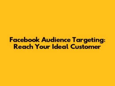 Facebook Audience Targeting: Reach Your Ideal Customer