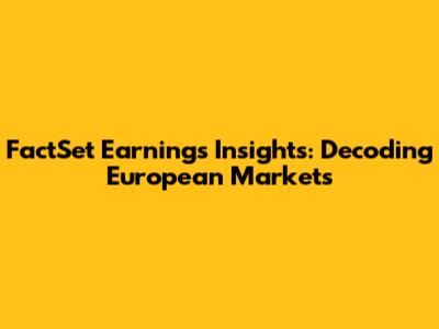 FactSet Earnings Insights: Decoding European Markets