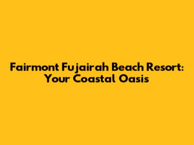 Fairmont Fujairah Beach Resort: Your Coastal Oasis