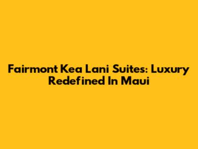 Fairmont Kea Lani Suites: Luxury Redefined In Maui