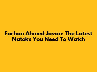 Farhan Ahmed Jovan: The Latest Natoks You Need To Watch