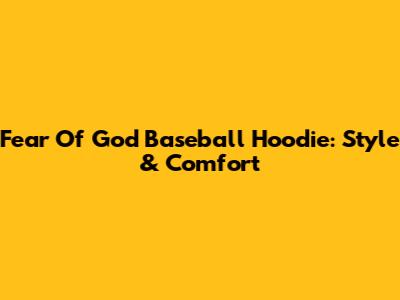 Fear Of God Baseball Hoodie: Style & Comfort