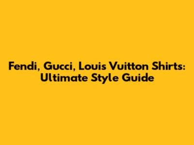 Fendi, Gucci, Louis Vuitton Shirts: Ultimate Style Guide