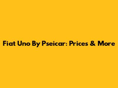Fiat Uno By Pseicar: Prices & More