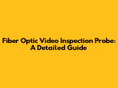 Fiber Optic Video Inspection Probe: A Detailed Guide