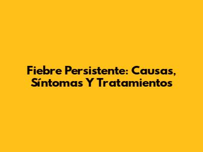 Fiebre Persistente: Causas, Síntomas Y Tratamientos