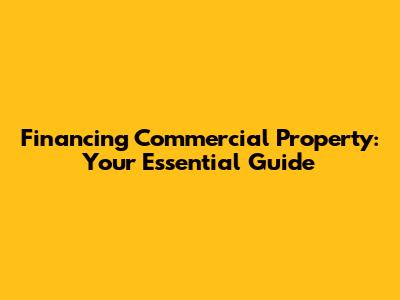 Financing Commercial Property: Your Essential Guide