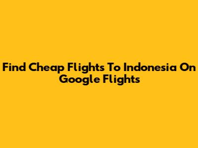 Find Cheap Flights To Indonesia On Google Flights