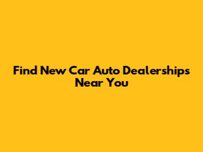 Find New Car Auto Dealerships Near You