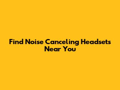 Find Noise Canceling Headsets Near You