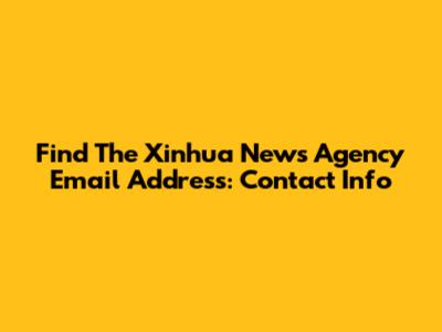 Find The Xinhua News Agency Email Address: Contact Info