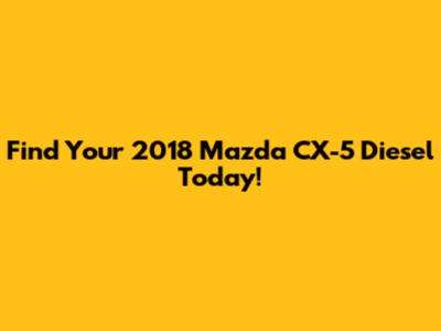 Find Your 2018 Mazda CX-5 Diesel Today!