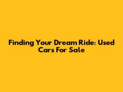 Finding Your Dream Ride: Used Cars For Sale