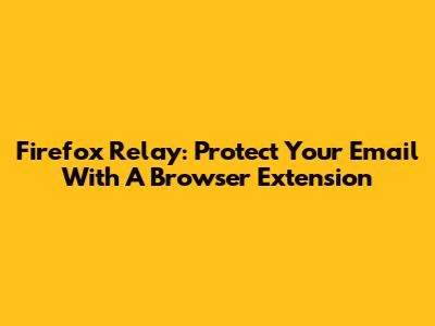 Firefox Relay: Protect Your Email With A Browser Extension