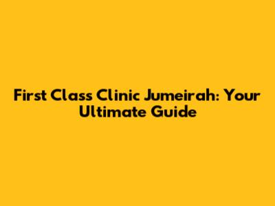 First Class Clinic Jumeirah: Your Ultimate Guide