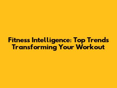 Fitness Intelligence: Top Trends Transforming Your Workout